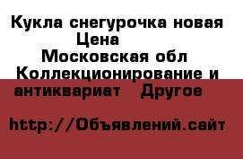 Кукла снегурочка новая › Цена ­ 300 - Московская обл. Коллекционирование и антиквариат » Другое   